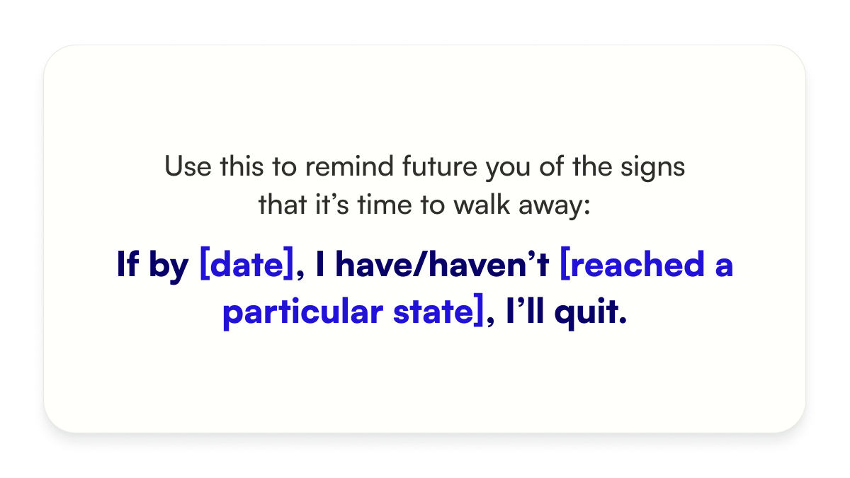 Use this sentence to remind future you of the signs that it's time to walk away: If by [date] I have/haven't [reached a particular state], I'll quit. 